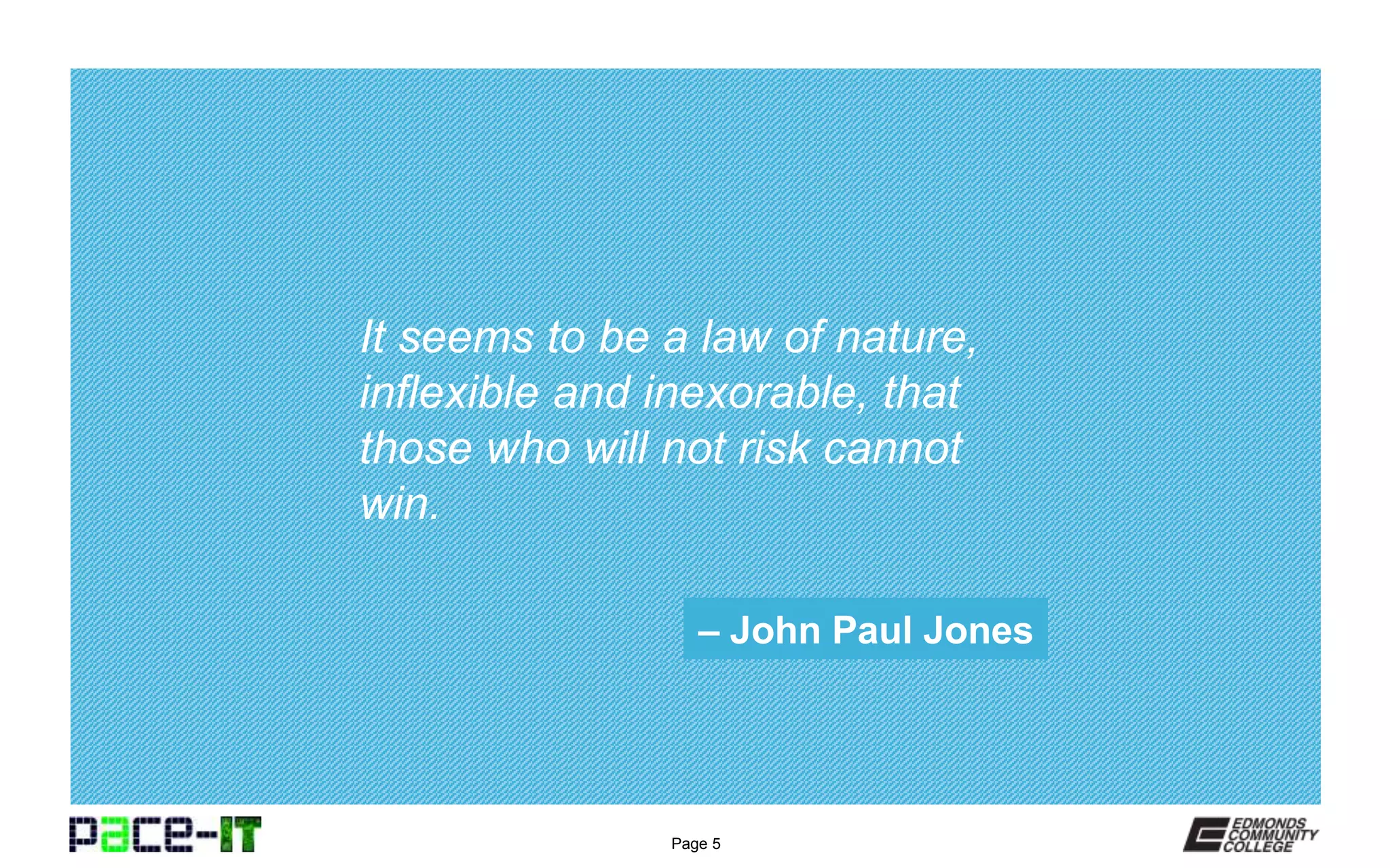 Page 5
It seems to be a law of nature,
inflexible and inexorable, that
those who will not risk cannot
win.
– John Paul Jones
 