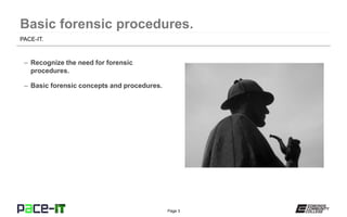Page 3
– Recognize the need for forensic
procedures.
– Basic forensic concepts and procedures.
PACE-IT.
 