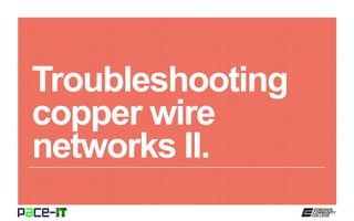 Troubleshooting
copper wire
networks II.
 