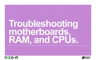 Troubleshooting
motherboards,
RAM, and CPUs.
 