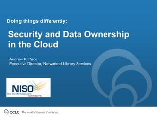 Doing things differently: 
Security and Data Ownership 
in the Cloud 
Andrew K. Pace 
Executive Director, Networked Librar...