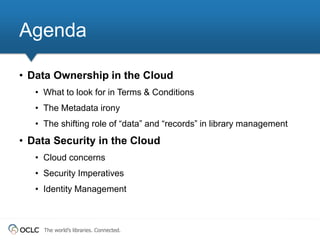 Agenda 
• Data Ownership in the Cloud 
• What to look for in Terms & Conditions 
• The Metadata irony 
• The shifting role...