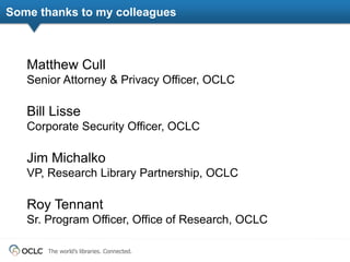 Some thanks to my colleagues 
Matthew Cull 
Senior Attorney & Privacy Officer, OCLC 
Bill Lisse 
Corporate Security Office...