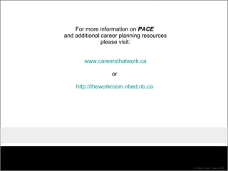 For more information on  PACE  and additional career planning resources please visit: www.careersthatwork.ca or  http://theworkroom.nbed.nb.ca   ©  Steve Carle  May 2008 