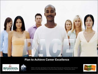 Plan to Achieve Career Excellence PACE ©  Steve Carle  May 2008 PACE  has been developed at The Work Room through the partnership of the School District 6 and the Department of Post-secondary Education, Training and Labour. 