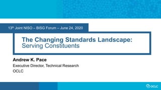 13th Joint NISO – BISG Forum – June 24, 2020
The Changing Standards Landscape:
Serving Constituents
Andrew K. Pace
Executi...