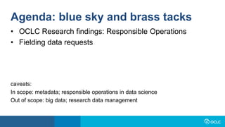 Agenda: blue sky and brass tacks
• OCLC Research findings: Responsible Operations
• Fielding data requests
caveats:
In sco...