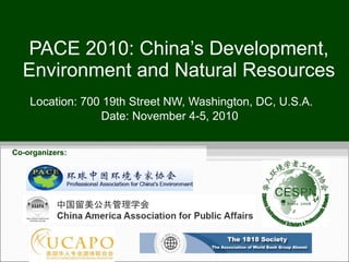 PACE 2010: China’s Development, Environment and Natural Resources Location: 700 19th Street NW, Washington, DC, U.S.A. Date: November 4-5, 2010  Co-organizers:  