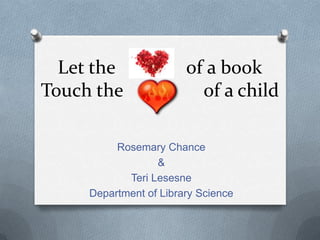 Let the               of a book
Touch the                 of a child

          Rosemary Chance
                  &
            Teri Lesesne
     Department of Library Science
 