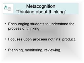 • Encouraging students to understand the
process of thinking.
• Focuses upon process not final product.
• Planning, monitoring, reviewing.
Metacognition
‘Thinking about thinking’
 