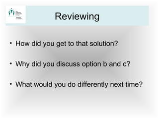• How did you get to that solution?
• Why did you discuss option b and c?
• What would you do differently next time?
Reviewing
 