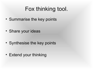 Fox thinking tool.
• Summarise the key points
• Share your ideas
• Synthesise the key points
• Extend your thinking
 