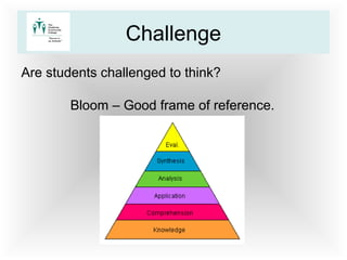 Challenge
Are students challenged to think?
Bloom – Good frame of reference.
 