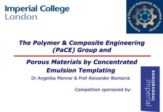 The Polymer & Composite Engineering
         (PaCE) Group and

  Porous Materials by Concentrated
       Emulsion Templating
   Dr Angelika Menner & Prof Alexander Bismarck

                      Competition sponsored by:
 