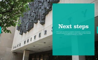 Next steps
From expert visa advice to academic scholarships, we have everything
covered to ensure your application to study a degree at Pace University
is as simple and effortless as possible.
44 45
 