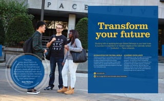 “The thing
I enjoy about Pace is its
diversity. As an international
student on the Global Pathways
program, I study with people from
all around the world and learn about
different cultures. It is really interesting
and my English has improved so
much since I arrived.”
Inna Outtara
Cote d’Ivoire
Transform
your future
Studying with or applying through Global Pathways is your best route
to success in a bachelor’s or master’s degree at the nationally ranked
institution — Pace University.
An education for the real world
Helping you prepare for a successful career is at the
center of Pace’s ideals. Degrees at Pace emphasize
the latest professional practice and industry
standards relevant to a wide range of career paths.
Linked to this, you will also have access to one of
the most established internship programs in the New
York metropolitan area.
Academic excellence
With a selection of over 100 majors and accelerated
combined undergraguate and graduate degree
programs, the teaching at Pace is exceptional.
Pace’s unique dedication to your professional future
succeeds through excellent planning, academics,
internships and mentoring. With the help of an
academic advisor, you can craft an academic and
professional plan to map out the most prosperous
journey through the four years at Pace.
www.pace.edu
Turn to page 08 for more information about internships
0504
 