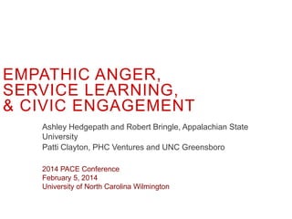 EMPATHIC ANGER,
SERVICE LEARNING,
& CIVIC ENGAGEMENT
Ashley Hedgepath and Robert Bringle, Appalachian State
University
Patti Clayton, PHC Ventures and UNC Greensboro
2014 PACE Conference
February 5, 2014
University of North Carolina Wilmington
 