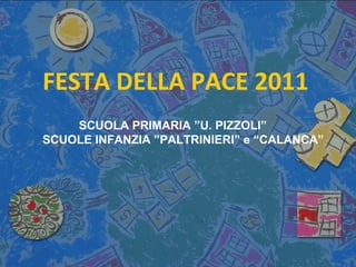 FESTA DELLA PACE 2011   SCUOLA PRIMARIA ”U. PIZZOLI”  SCUOLE INFANZIA ”PALTRINIERI” e “CALANCA”   