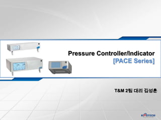 Pressure Controller/Indicator
              [PACE Series]



               T&M 2팀 대리 김성훈
 