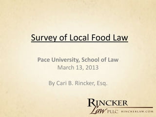 Survey of Local Food Law

 Pace University, School of Law
       March 13, 2013

     By Cari B. Rincker, Esq.
 
