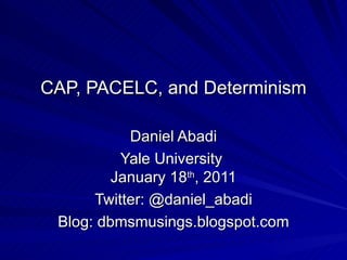 CAP, PACELC, and Determinism Daniel Abadi Yale University  January 18 th , 2011 Twitter: @daniel_abadi Blog: dbmsmusings.blogspot.com 