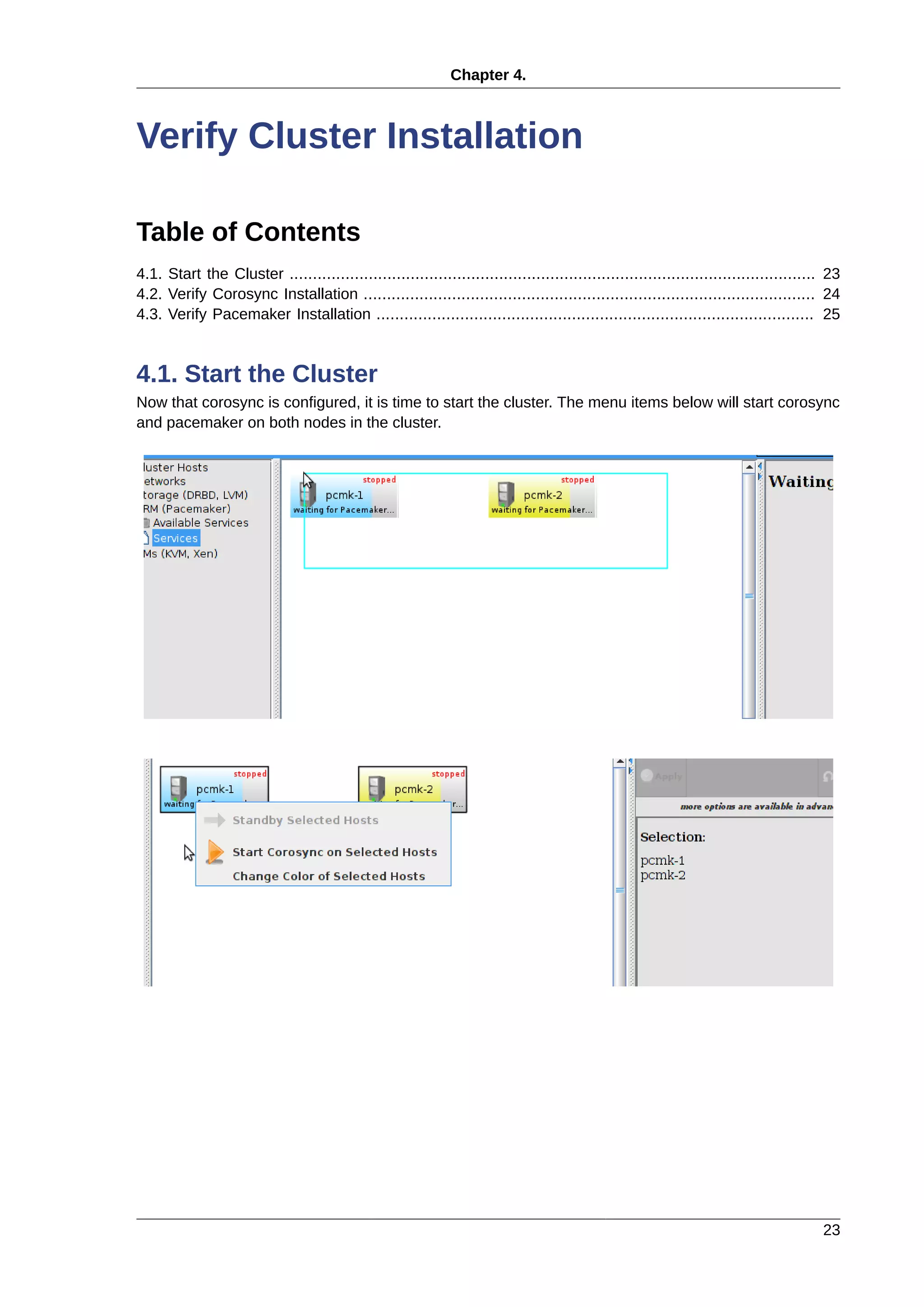 Chapter 4.
23
Verify Cluster Installation
Table of Contents
4.1. Start the Cluster ................................................................................................................. 23
4.2. Verify Corosync Installation ................................................................................................. 24
4.3. Verify Pacemaker Installation .............................................................................................. 25
4.1. Start the Cluster
Now that corosync is configured, it is time to start the cluster. The menu items below will start corosync
and pacemaker on both nodes in the cluster.
 