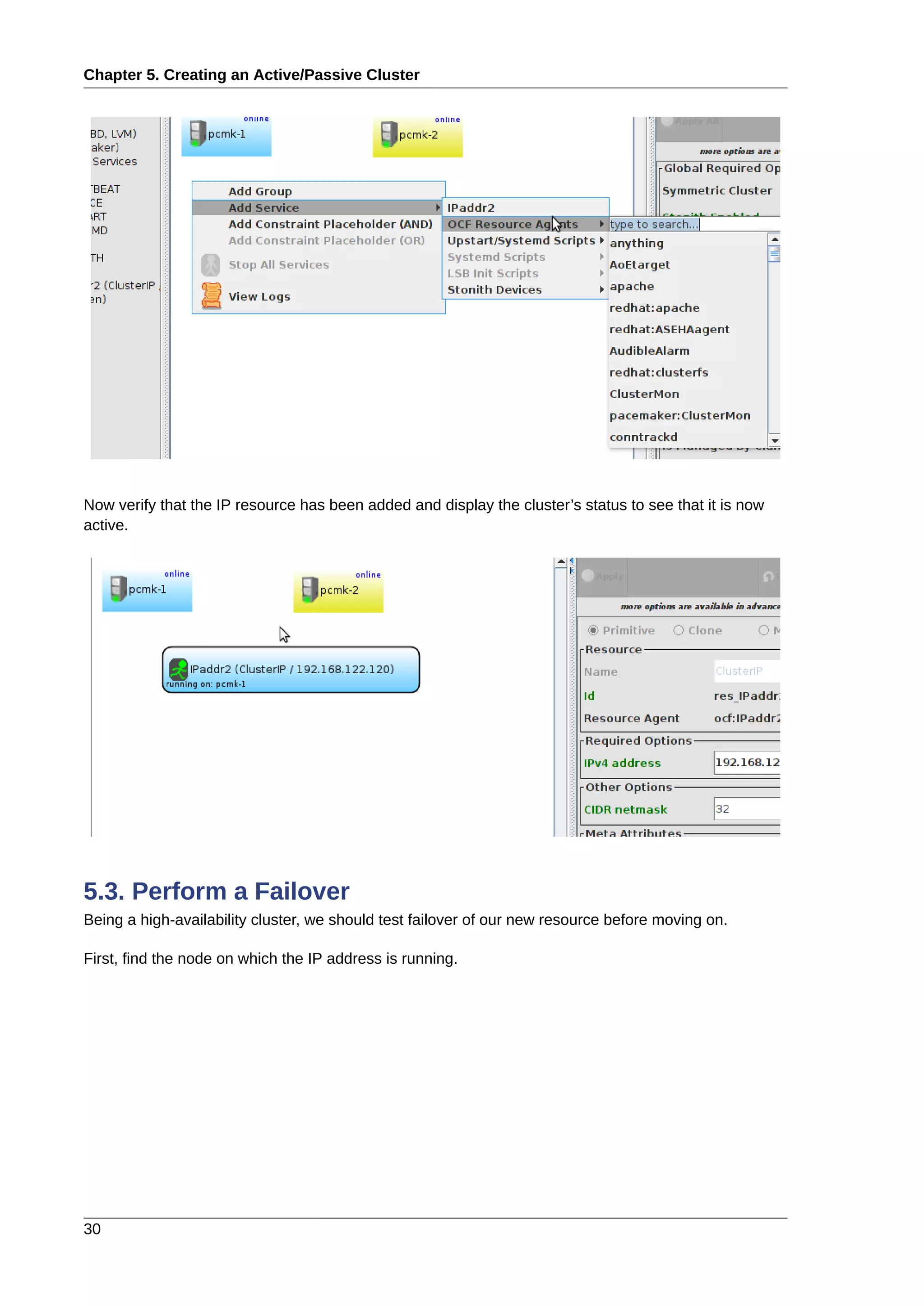 Chapter 5. Creating an Active/Passive Cluster
30
Now verify that the IP resource has been added and display the cluster’s status to see that it is now
active.
5.3. Perform a Failover
Being a high-availability cluster, we should test failover of our new resource before moving on.
First, find the node on which the IP address is running.
 
