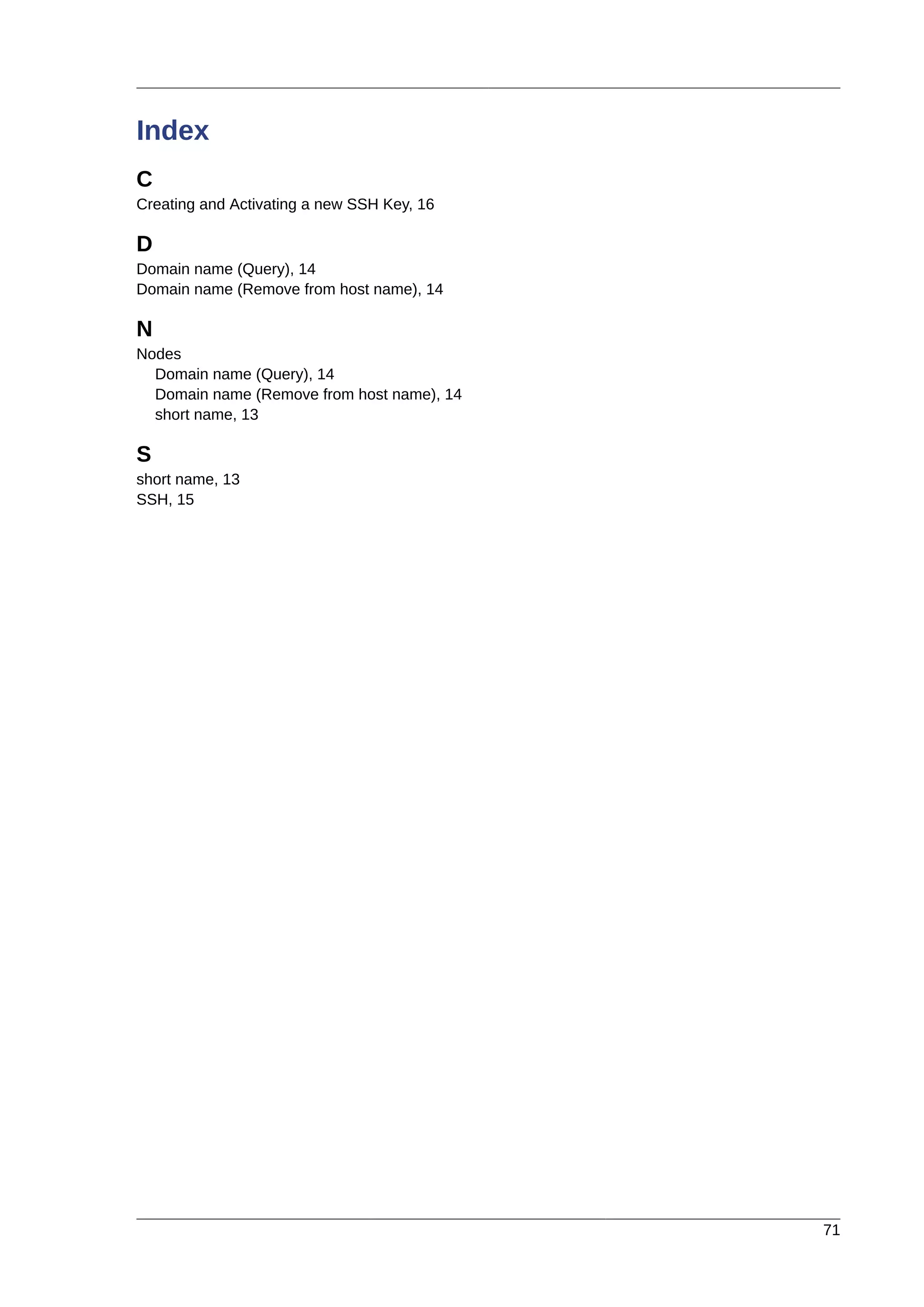 71
Index
C
Creating and Activating a new SSH Key, 16
D
Domain name (Query), 14
Domain name (Remove from host name), 14
N
Nodes
Domain name (Query), 14
Domain name (Remove from host name), 14
short name, 13
S
short name, 13
SSH, 15
 