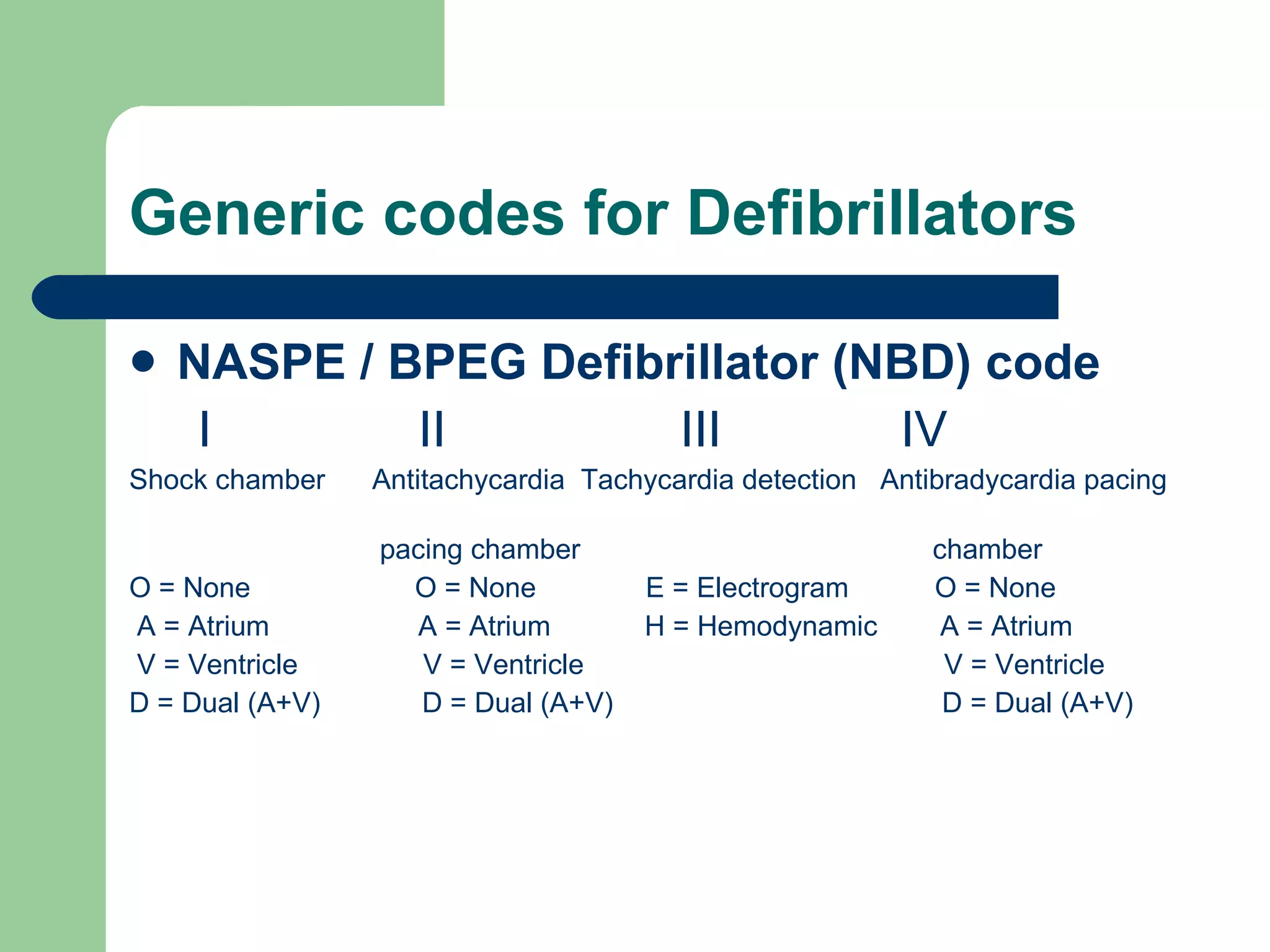 Generic codes for Defibrillators NASPE / BPEG Defibrillator (NBD) code I  II  III  IV  Shock chamber  Antitachycardia  Tachycardia detection  Antibradycardia pacing  pacing chamber  chamber  O = None  O = None  E = Electrogram  O = None A = Atrium  A = Atrium  H = Hemodynamic  A = Atrium V = Ventricle  V = Ventricle  V = Ventricle  D = Dual (A+V)  D = Dual (A+V)  D = Dual (A+V) 