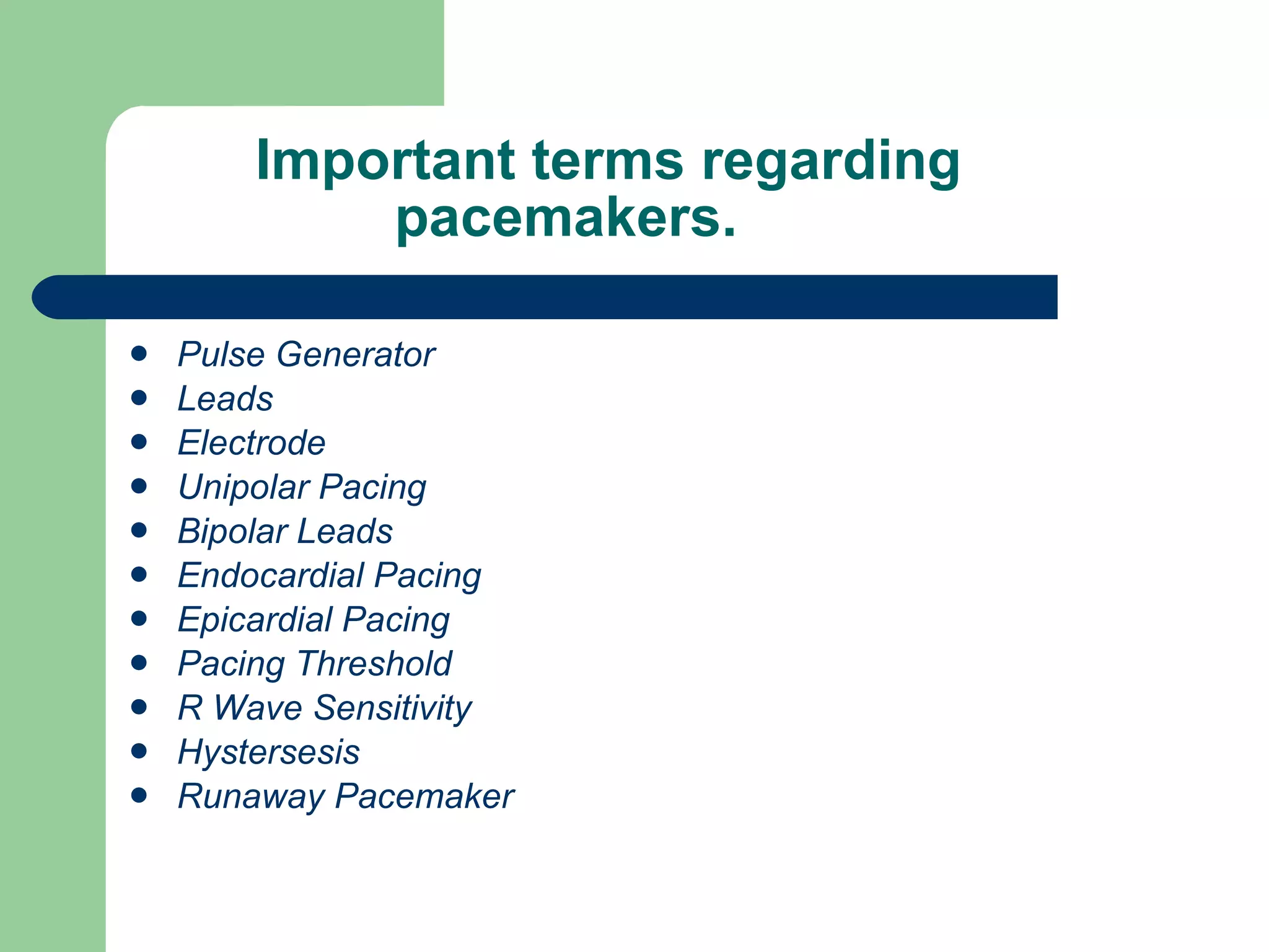 Important terms regarding    pacemakers. Pulse Generator Leads Electrode Unipolar Pacing Bipolar Leads Endocardial Pacing Epicardial Pacing Pacing Threshold R Wave Sensitivity Hystersesis Runaway Pacemaker 