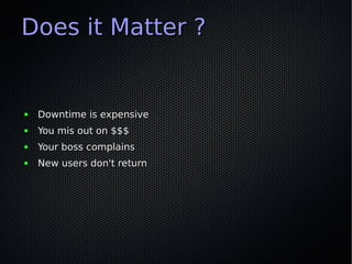 Does it Matter ?


●   Downtime is expensive
●   You mis out on $$$
●   Your boss complains
●   New users don't return
 
