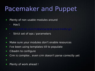 Pacemaker and Puppet
●   Plenty of non usable modules around
    •   Hav1
●   https://github.com/rodjek/puppet-pacemaker.g...