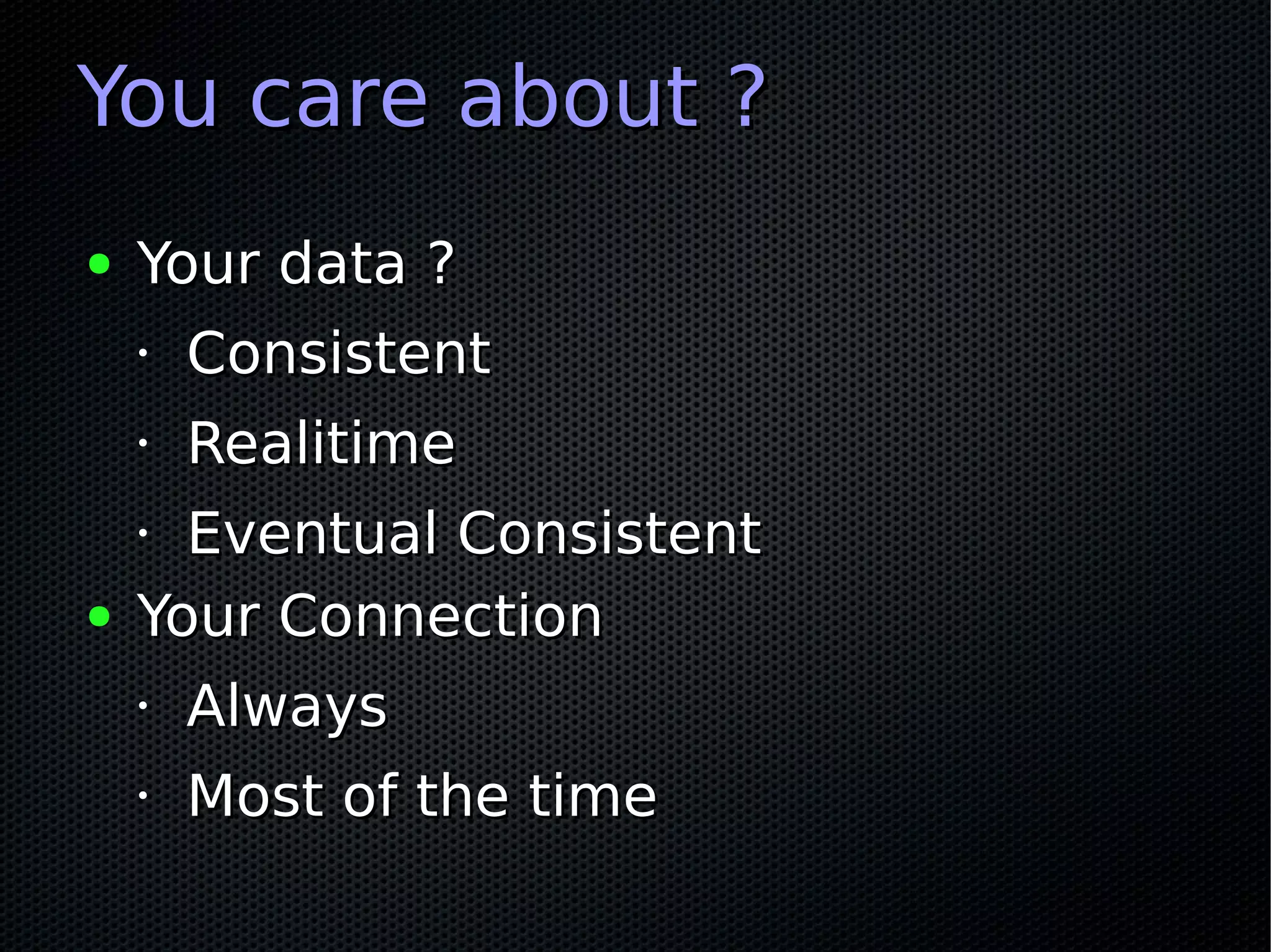 You care about ?
●   Your data ?
    •   Consistent
    •   Realitime
    • Eventual Consistent
●   Your Connection
    •   Always
    •   Most of the time
 