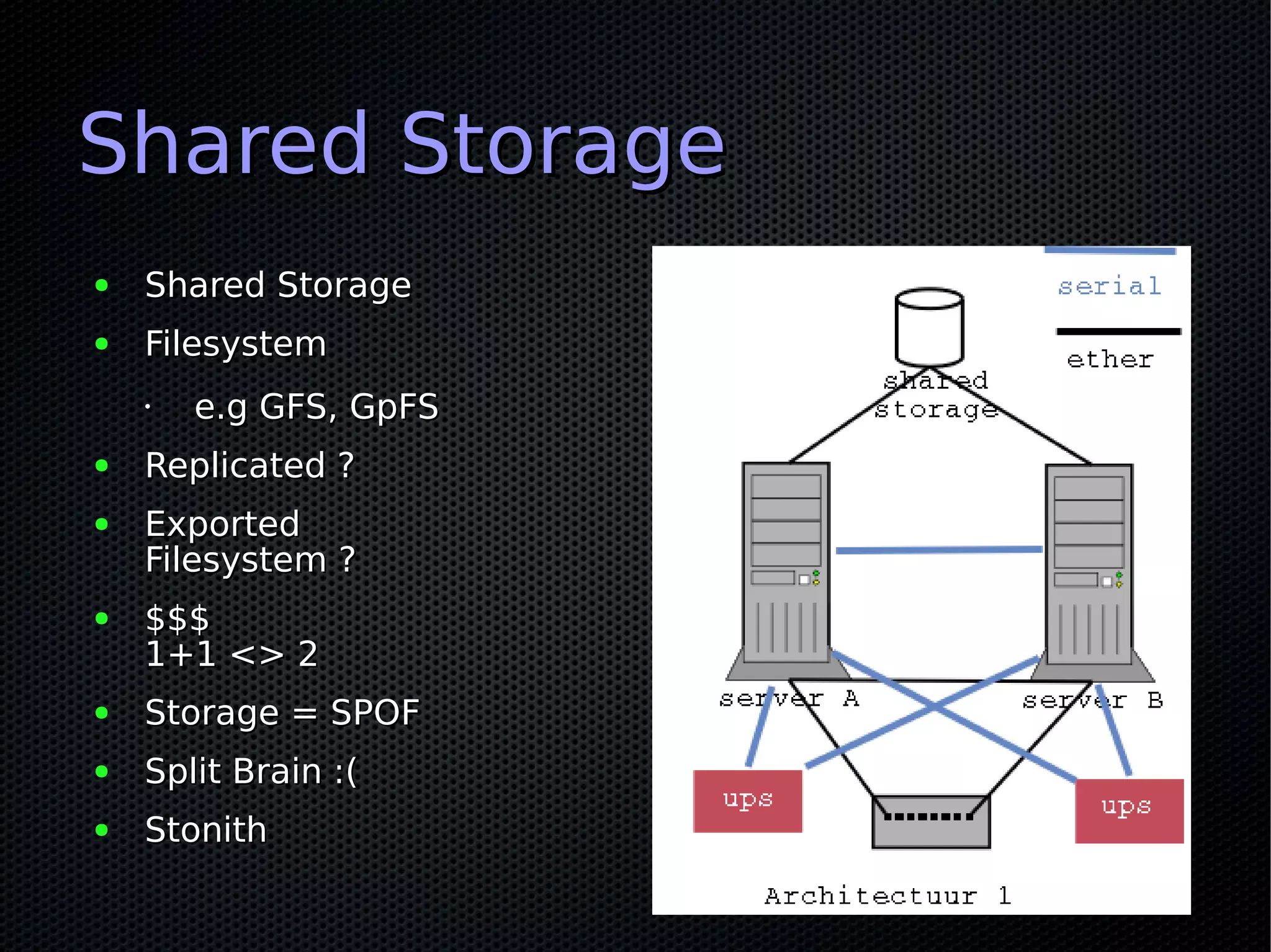 Shared Storage
●   Shared Storage
●   Filesystem
    •   e.g GFS, GpFS
●   Replicated ?
●   Exported
    Filesystem ?
●   $$$
    1+1 <> 2
●   Storage = SPOF
●   Split Brain :(
●   Stonith
 