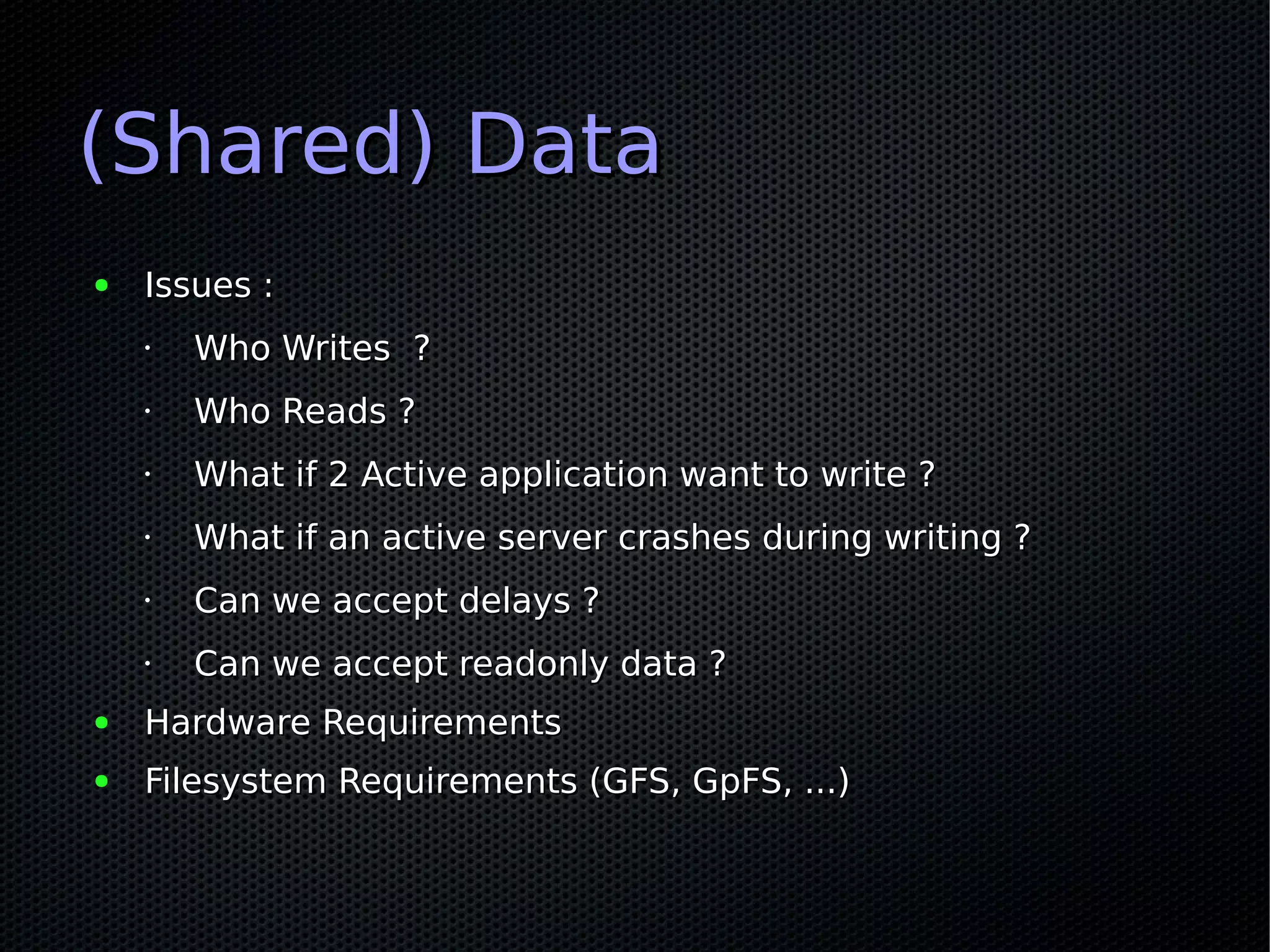 (Shared) Data
●   Issues :
    •   Who Writes ?
    •   Who Reads ?
    •   What if 2 Active application want to write ?
    •   What if an active server crashes during writing ?
    •   Can we accept delays ?
    •   Can we accept readonly data ?
●   Hardware Requirements
●   Filesystem Requirements (GFS, GpFS, ...)
 