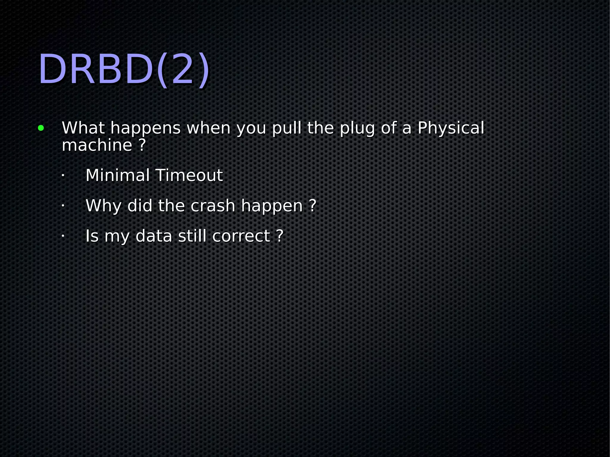 DRBD(2)
●   What happens when you pull the plug of a Physical
    machine ?
    •   Minimal Timeout
    •   Why did the crash happen ?
    •   Is my data still correct ?
 