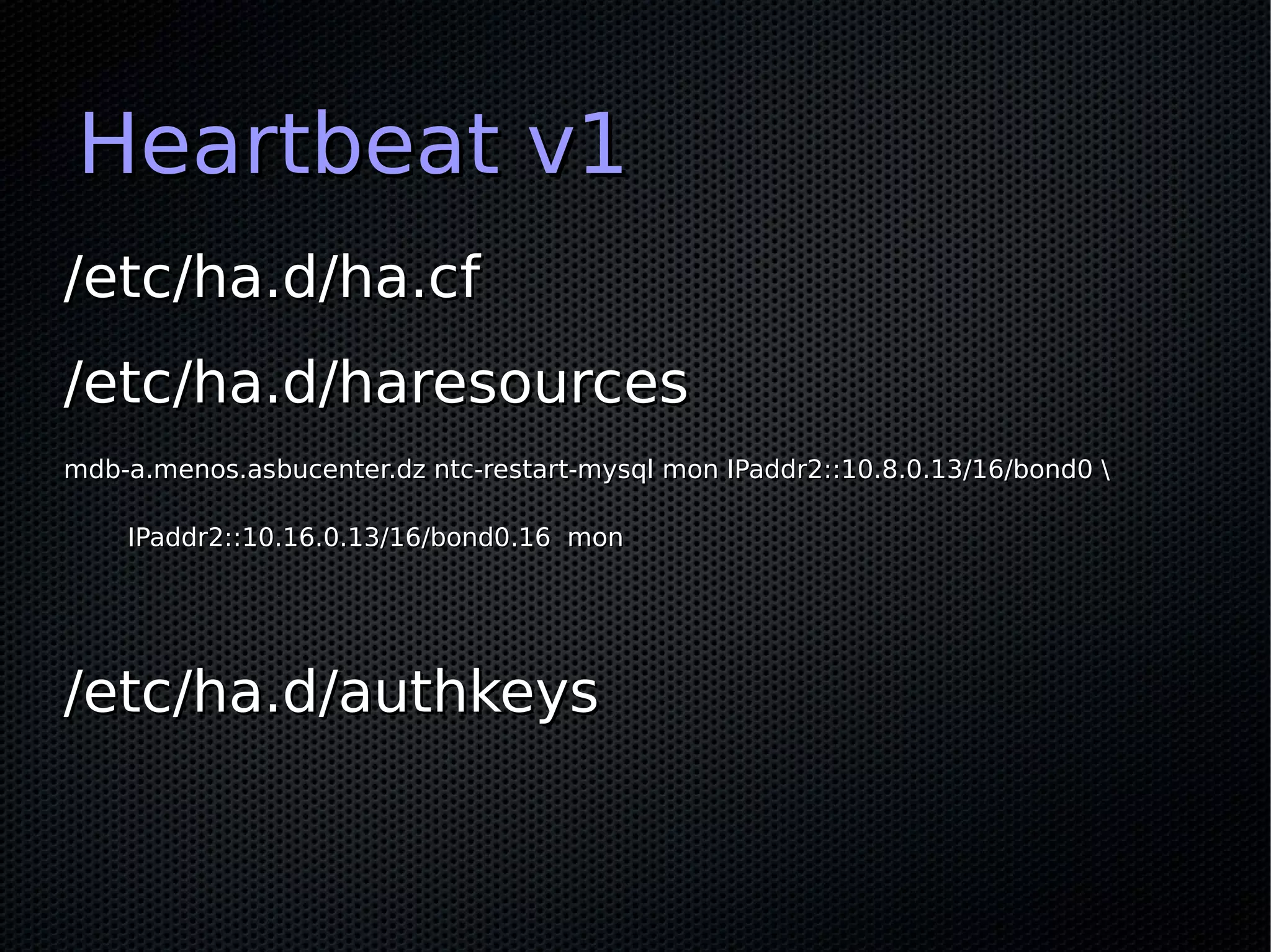 Heartbeat v1
/etc/ha.d/ha.cf
/etc/ha.d/haresources
mdb-a.menos.asbucenter.dz ntc-restart-mysql mon IPaddr2::10.8.0.13/16/bond0 

    IPaddr2::10.16.0.13/16/bond0.16 mon




/etc/ha.d/authkeys
 
