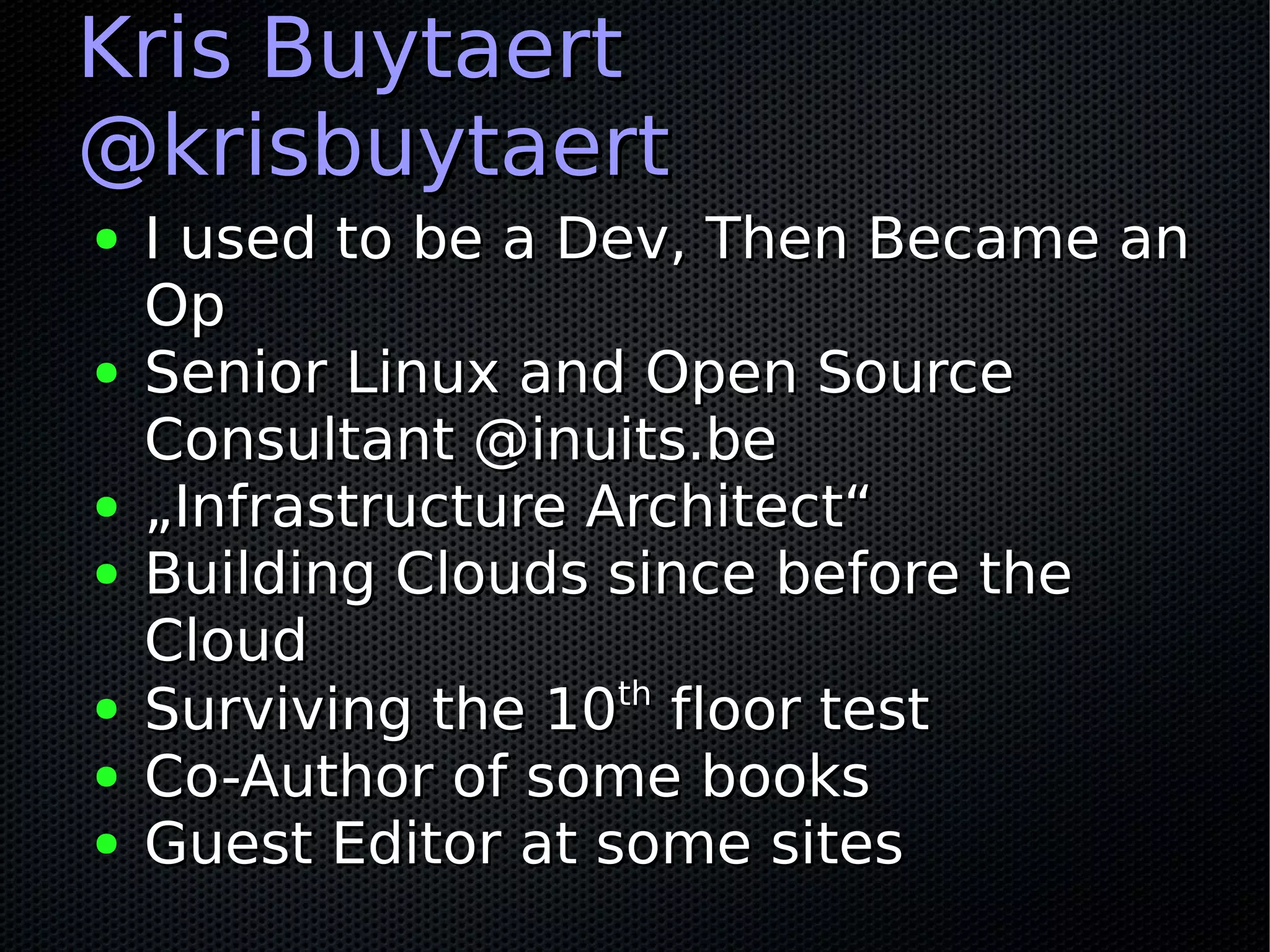 Kris Buytaert
@krisbuytaert
●   I used to be a Dev, Then Became an
    Op
●   Senior Linux and Open Source
    Consultant @inuits.be
●   „Infrastructure Architect“
●   Building Clouds since before the
    Cloud
●   Surviving the 10th floor test
●   Co-Author of some books
●   Guest Editor at some sites
 