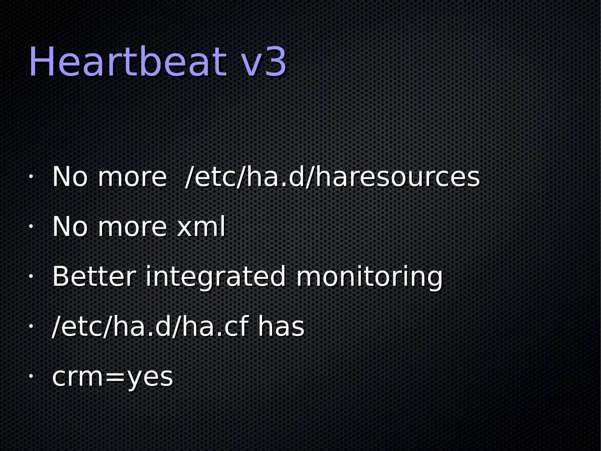 Heartbeat v3

•   No more /etc/ha.d/haresources
•   No more xml
•   Better integrated monitoring
•   /etc/ha.d/ha.cf has
•   crm=yes
 