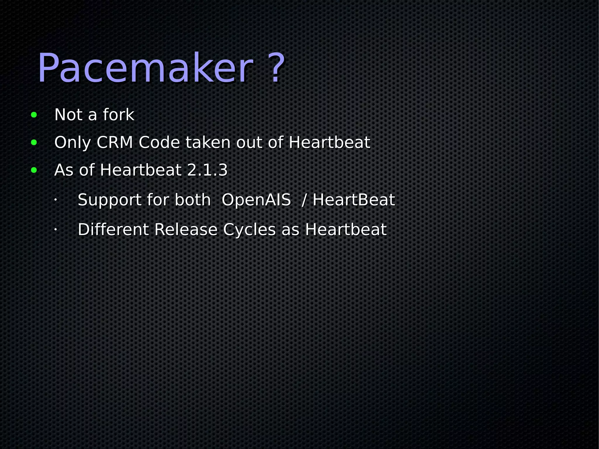 Pacemaker ?
●   Not a fork
●   Only CRM Code taken out of Heartbeat
●   As of Heartbeat 2.1.3
    •   Support for both OpenAIS / HeartBeat
    •   Different Release Cycles as Heartbeat
 