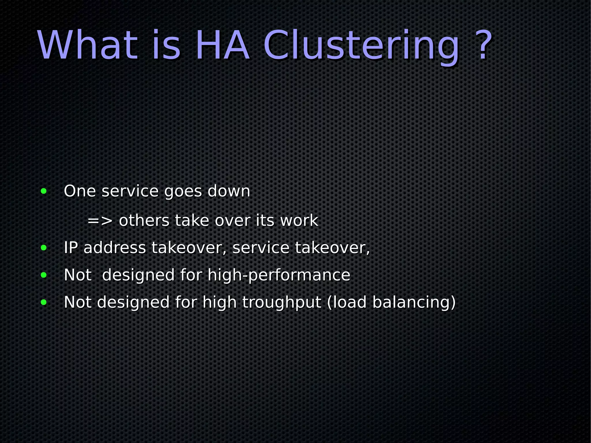 What is HA Clustering ?


●   One service goes down
      => others take over its work
●   IP address takeover, service takeover,
●   Not designed for high-performance
●   Not designed for high troughput (load balancing)
 