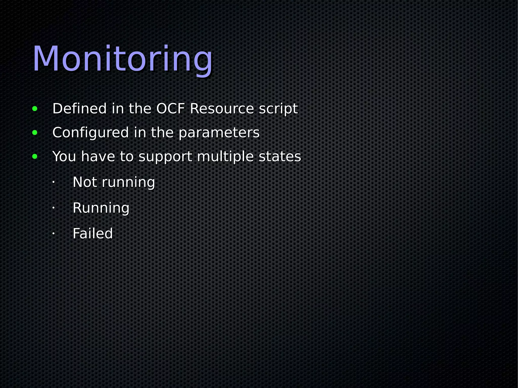 Monitoring
●   Defined in the OCF Resource script
●   Configured in the parameters
●   You have to support multiple states
    •   Not running
    •   Running
    •   Failed
 