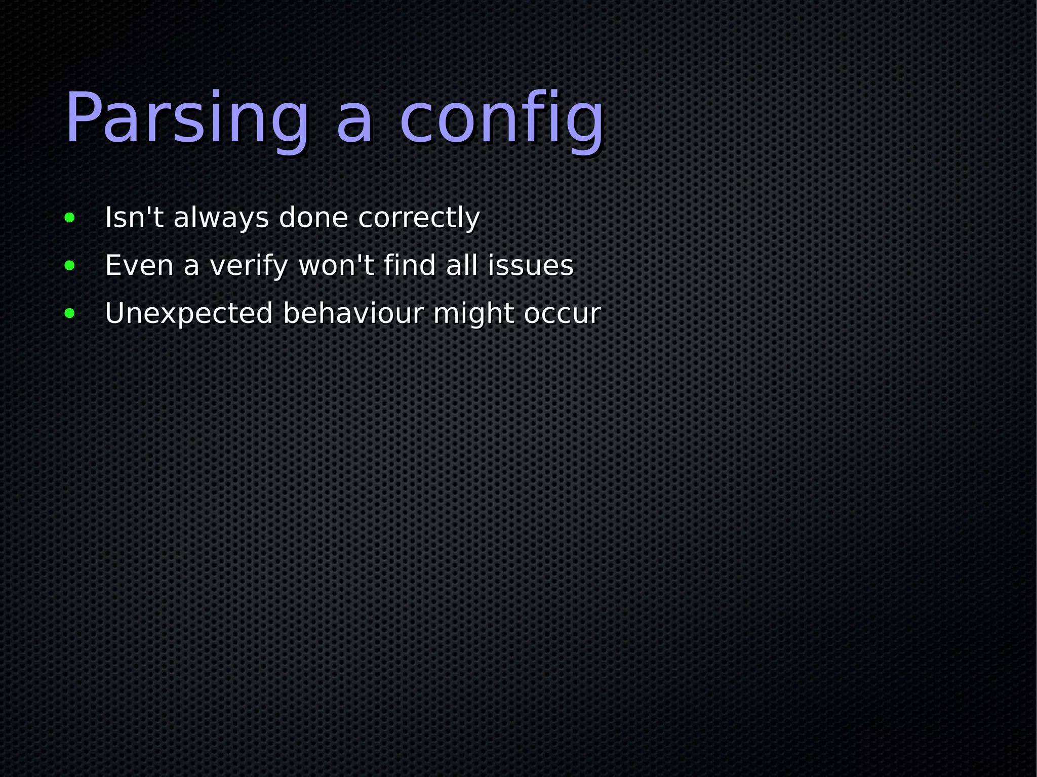 Parsing a config
●   Isn't always done correctly
●   Even a verify won't find all issues
●   Unexpected behaviour might occur
 