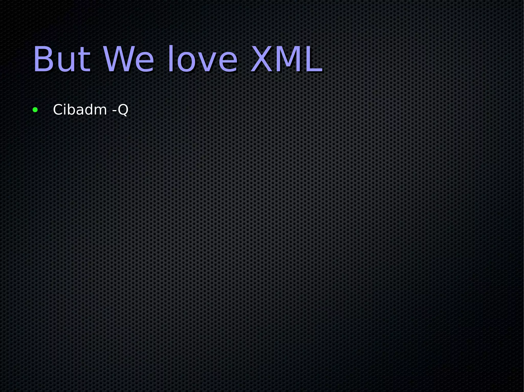 But We love XML
●   Cibadm -Q
 