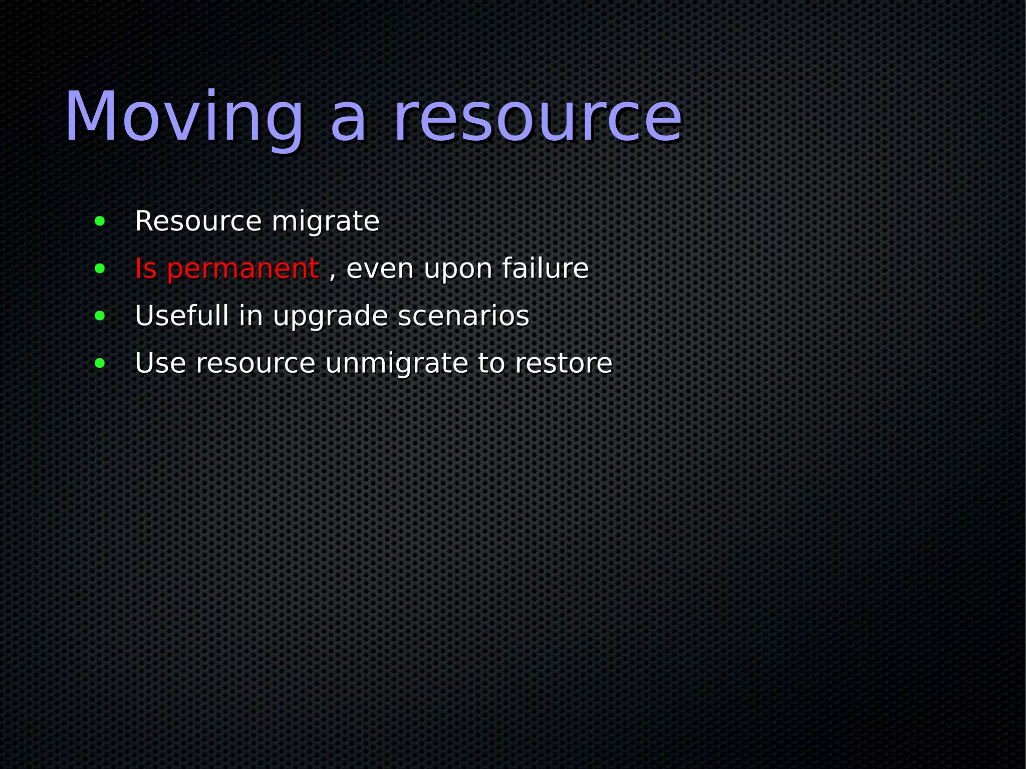 Moving a resource
●   Resource migrate
●   Is permanent , even upon failure
●   Usefull in upgrade scenarios
●   Use resource unmigrate to restore
 