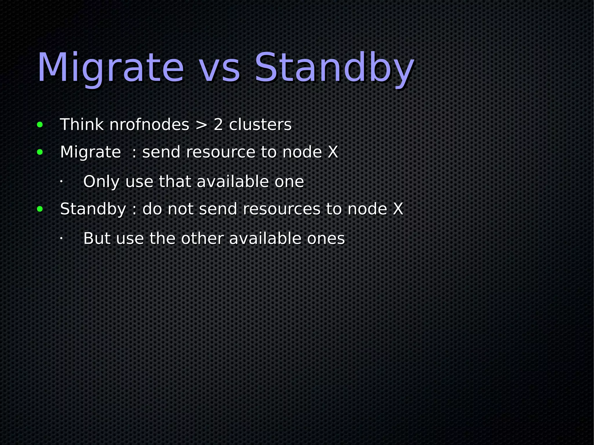 Migrate vs Standby
●   Think nrofnodes > 2 clusters
●   Migrate : send resource to node X
    •   Only use that available one
●   Standby : do not send resources to node X
    •   But use the other available ones
 