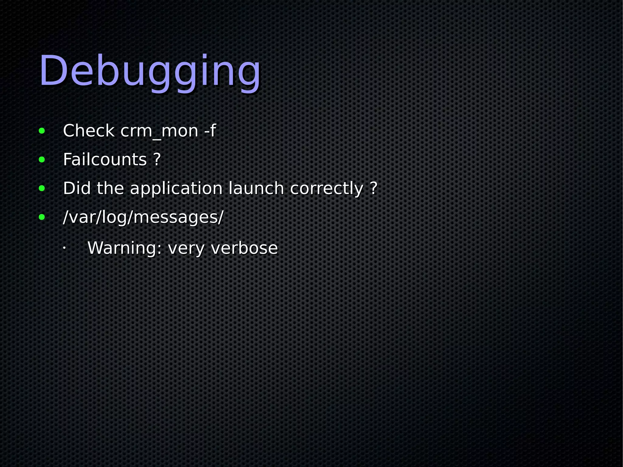 Debugging
●   Check crm_mon -f
●   Failcounts ?
●   Did the application launch correctly ?
●   /var/log/messages/
    •   Warning: very verbose
 