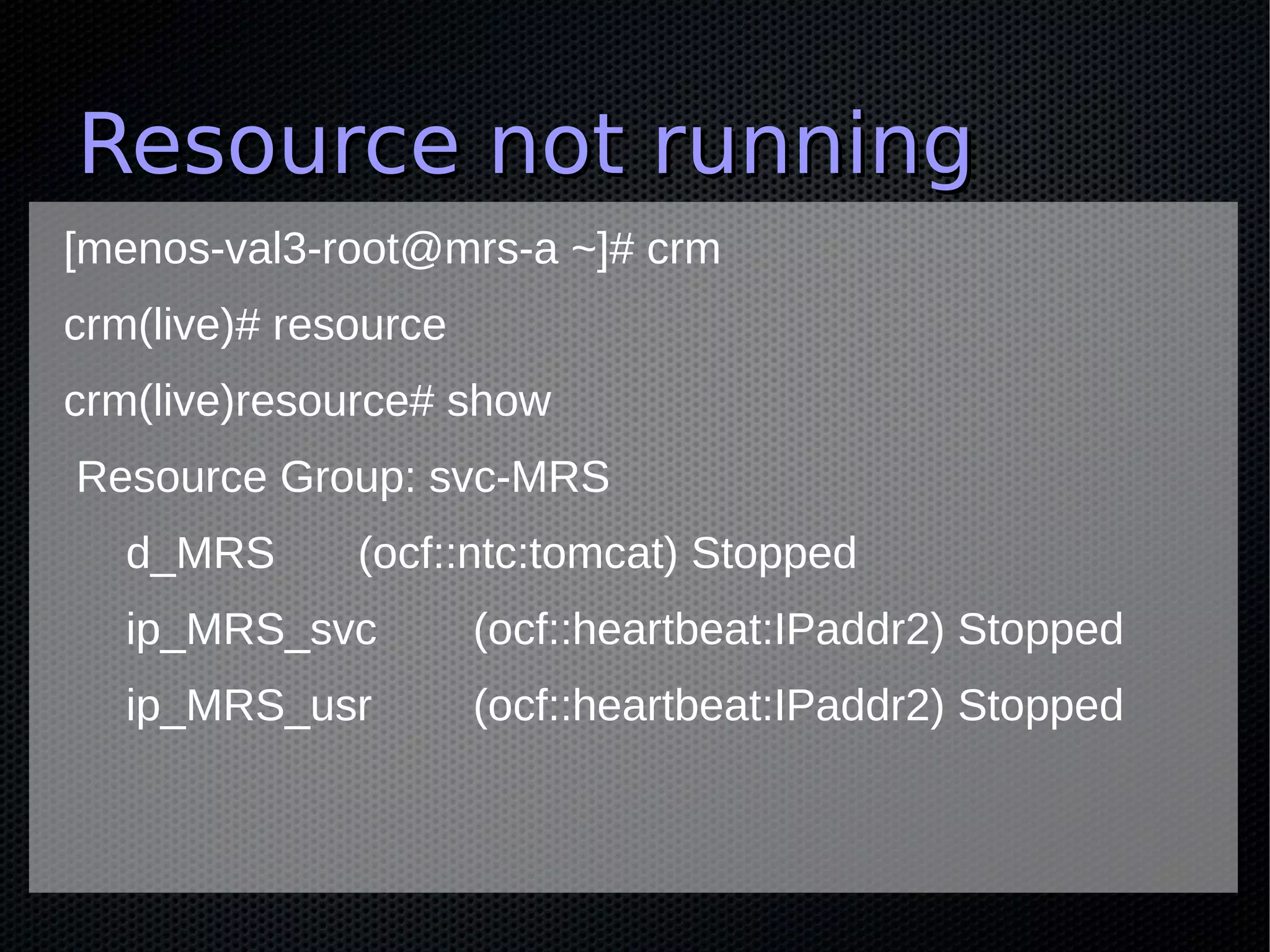 Resource not running
[menos-val3-root@mrs-a ~]# crm
crm(live)# resource
crm(live)resource# show
Resource Group: svc-MRS
   d_MRS      (ocf::ntc:tomcat) Stopped
   ip_MRS_svc         (ocf::heartbeat:IPaddr2) Stopped
   ip_MRS_usr         (ocf::heartbeat:IPaddr2) Stopped
 
