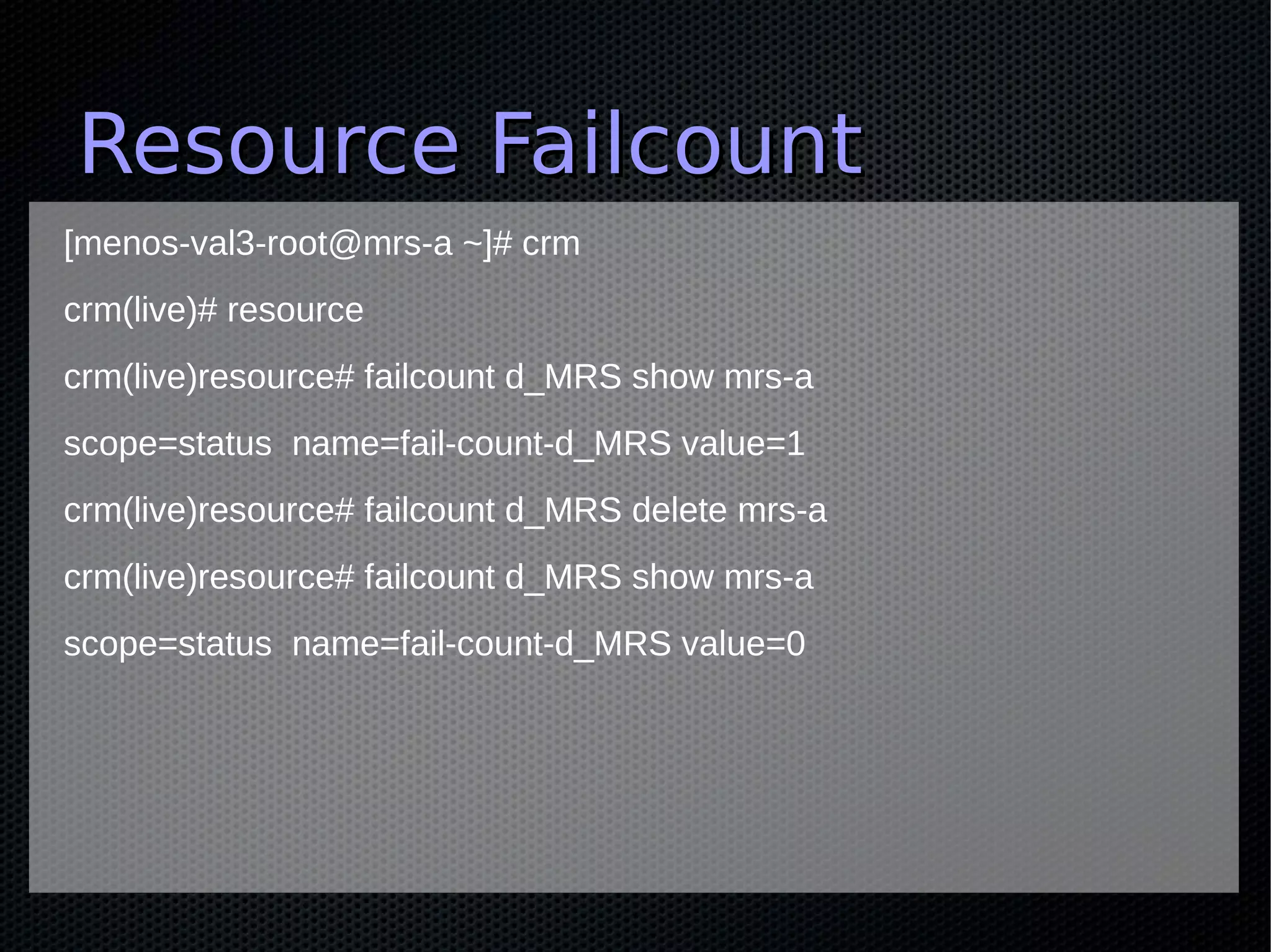 Resource Failcount
[menos-val3-root@mrs-a ~]# crm
crm(live)# resource
crm(live)resource# failcount d_MRS show mrs-a
scope=status name=fail-count-d_MRS value=1
crm(live)resource# failcount d_MRS delete mrs-a
crm(live)resource# failcount d_MRS show mrs-a
scope=status name=fail-count-d_MRS value=0
 