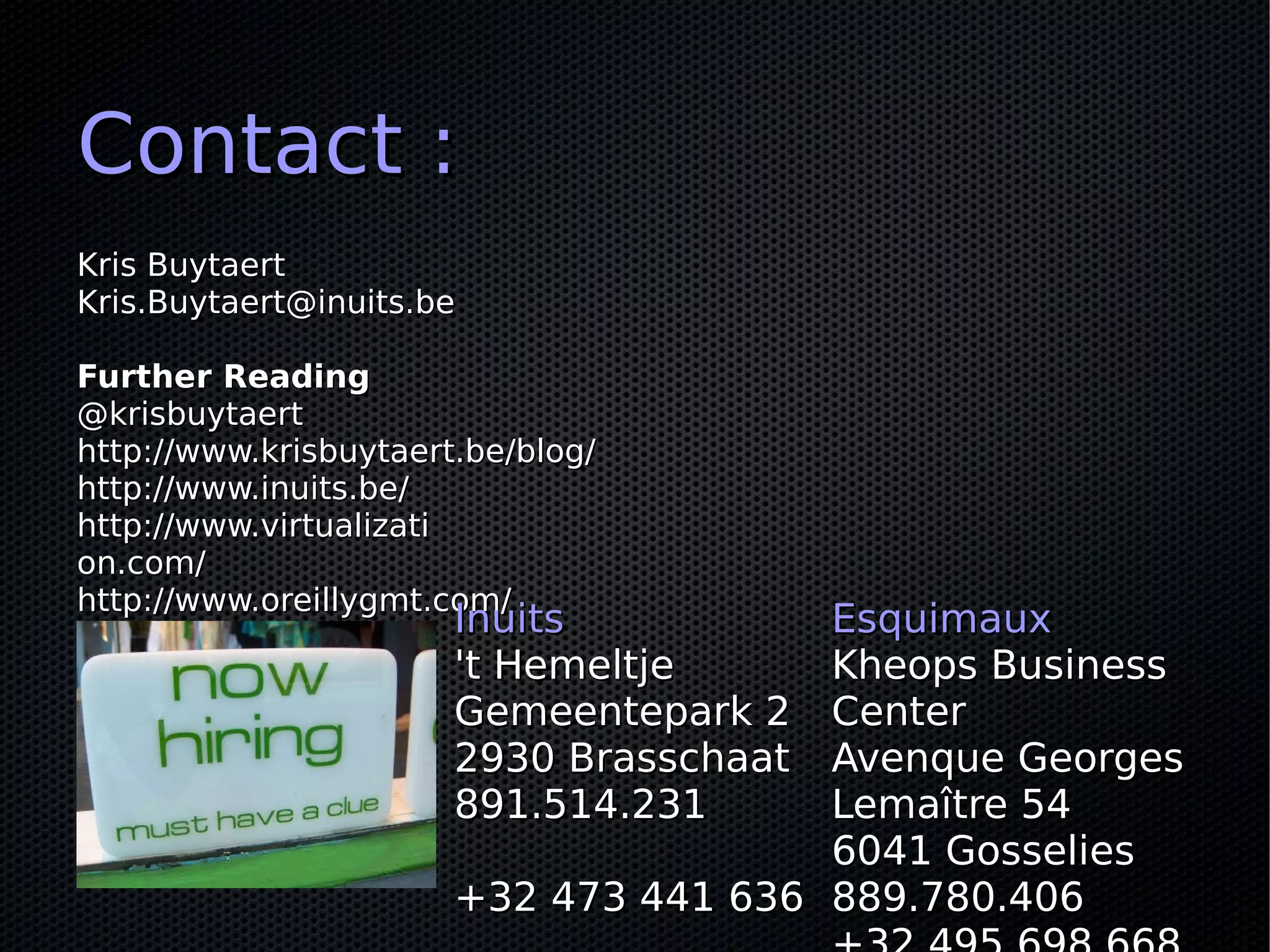 Contact :
Kris Buytaert
Kris.Buytaert@inuits.be

Further Reading
@krisbuytaert
http://www.krisbuytaert.be/blog/
http://www.inuits.be/
http://www.virtualizati
on.com/
http://www.oreillygmt.com/
                       Inuits          Esquimaux
                       't Hemeltje     Kheops Business
                       Gemeentepark 2  Center
                       2930 Brasschaat Avenque Georges
                       891.514.231     Lemaître 54
                                       6041 Gosselies
                       +32 473 441 636 889.780.406
 